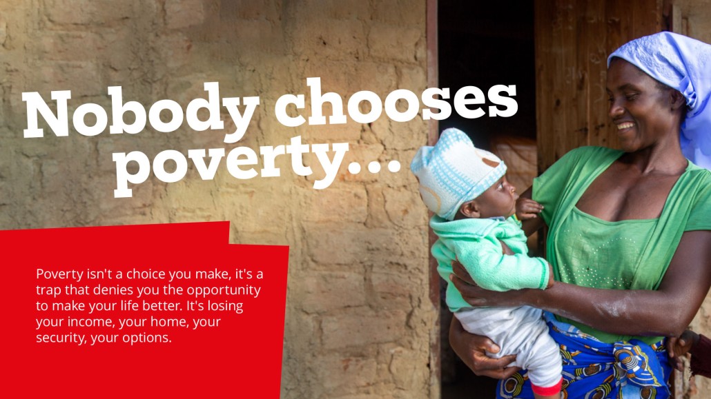 An image of a women with a colourful dress and headscarf holding a baby smiling with the title...Nobody chooses poverty.